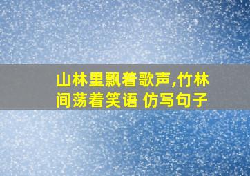 山林里飘着歌声,竹林间荡着笑语 仿写句子